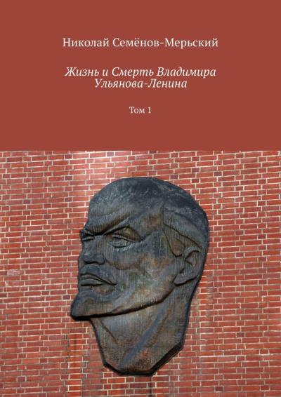 Книга Жизнь и Смерть Владимира Ульянова-Ленина. Том 1 (Николай Степанович Семёнов-Мерьский)